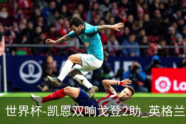 世界杯-凯恩双响戈登2助 英格兰2-1逆转绝杀民主刚果
