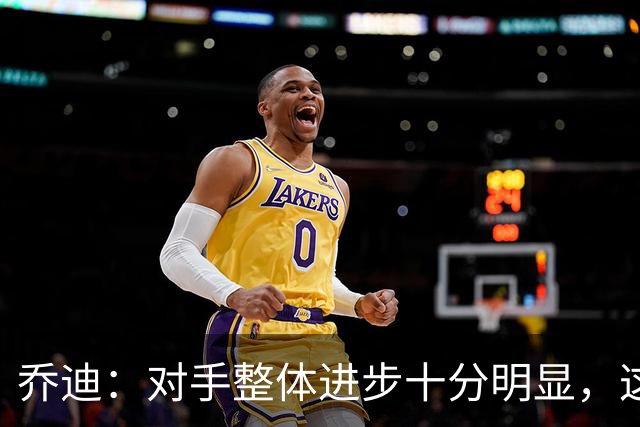 乔迪：对手整体进步十分明显，这场比赛也能检验我们的真实实力