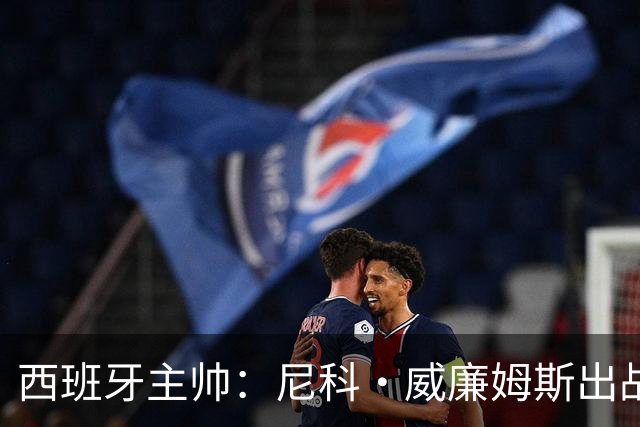 西班牙主帅：尼科·威廉姆斯出战存疑 皮诺或缺席剩余比赛
