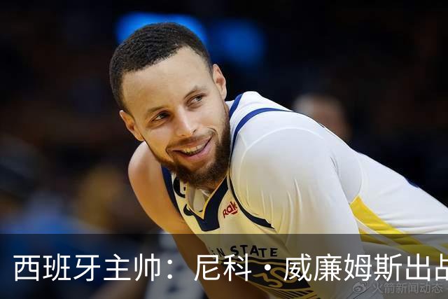 西班牙主帅：尼科·威廉姆斯出战存疑 皮诺或缺席剩余比赛