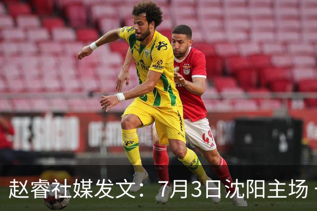 赵睿社媒发文：7月3日沈阳主场 一起为中国队加油，硬仗就得来硬的
