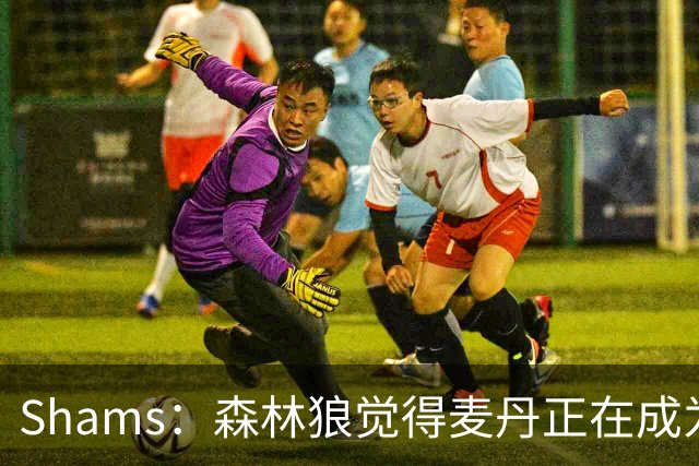 Shams：森林狼觉得麦丹正在成为明星 因此补强控卫的需求更迫切